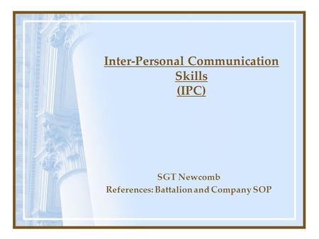 Inter-Personal Communication Skills (IPC) SGT Newcomb References: Battalion and Company SOP.