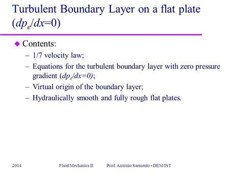 2004Fluid Mechanics II Prof. António Sarmento - DEM/IST u Contents: –1/7 velocity law; –Equations for the turbulent boundary layer with zero pressure gradient.