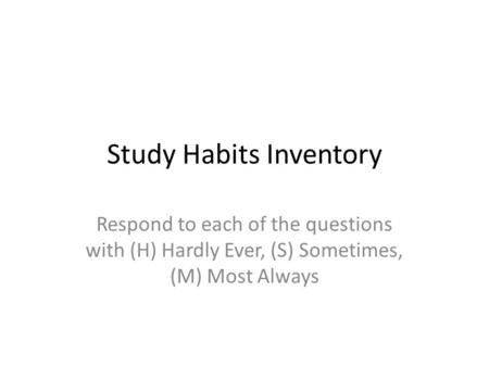 Study Habits Inventory Respond to each of the questions with (H) Hardly Ever, (S) Sometimes, (M) Most Always.