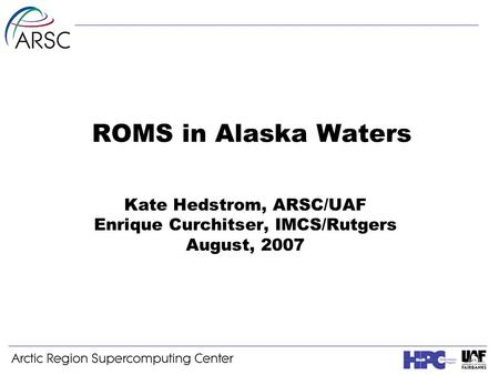 ROMS in Alaska Waters Kate Hedstrom, ARSC/UAF Enrique Curchitser, IMCS/Rutgers August, 2007.