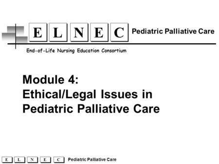 Module 4: Ethical/Legal Issues in Pediatric Palliative Care End-of-Life Nursing Education Consortium Pediatric Palliative Care C C E E N N L L E E C C.