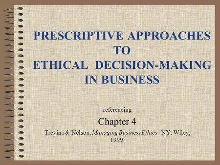 PRESCRIPTIVE APPROACHES TO ETHICAL DECISION-MAKING IN BUSINESS referencing Chapter 4 Trevino & Nelson, Managing Business Ethics. NY: Wiley, 1999.