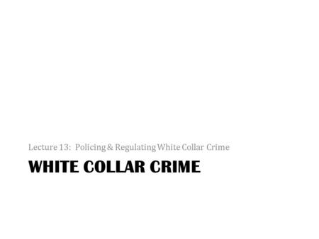 WHITE COLLAR CRIME Lecture 13: Policing & Regulating White Collar Crime.