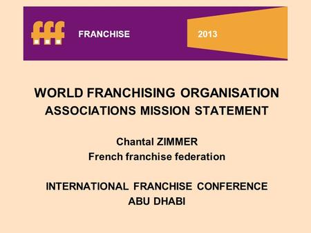 WORLD FRANCHISING ORGANISATION ASSOCIATIONS MISSION STATEMENT Chantal ZIMMER French franchise federation INTERNATIONAL FRANCHISE CONFERENCE ABU DHABI FRANCHISE.