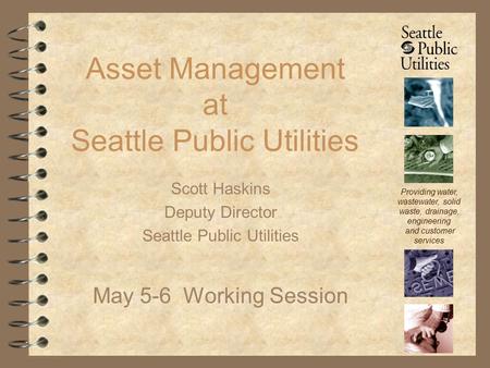 Providing water, wastewater, solid waste, drainage, engineering and customer services Asset Management at Seattle Public Utilities Scott Haskins Deputy.