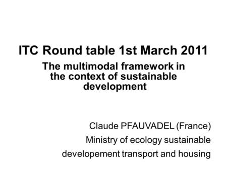 ITC Round table 1st March 2011 The multimodal framework in the context of sustainable development Claude PFAUVADEL (France) Ministry of ecology sustainable.