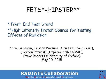 FETS*-HIPSTER** * Front End Test Stand **High Intensity Proton Source for Testing Effects of Radiation Chris Densham, Tristan Davenne, Alan Letchford (RAL),