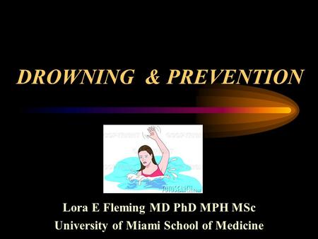 DROWNING & PREVENTION Lora E Fleming MD PhD MPH MSc University of Miami School of Medicine.