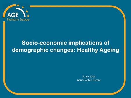 Socio-economic implications of demographic changes: Healthy Ageing 7 July 2010 Anne-Sophie Parent.