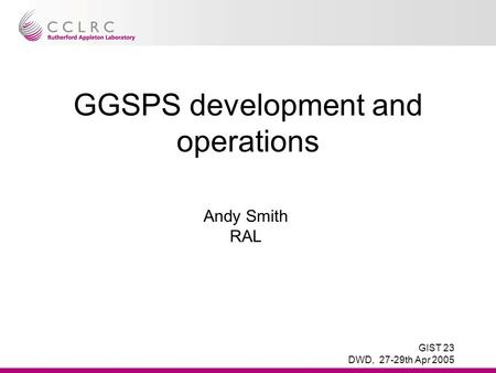 GIST 23 DWD, 27-29th Apr 2005 GGSPS development and operations Andy Smith RAL.