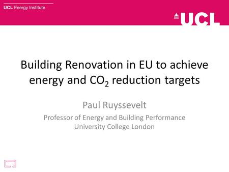 Building Renovation in EU to achieve energy and CO 2 reduction targets Paul Ruyssevelt Professor of Energy and Building Performance University College.