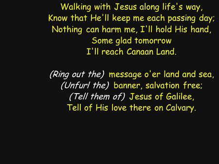 Walking with Jesus along life's way, Know that He'll keep me each passing day; Nothing can harm me, I'll hold His hand, Some glad tomorrow I'll reach Canaan.