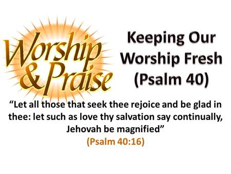 “Let all those that seek thee rejoice and be glad in thee: let such as love thy salvation say continually, Jehovah be magnified” (Psalm 40:16)