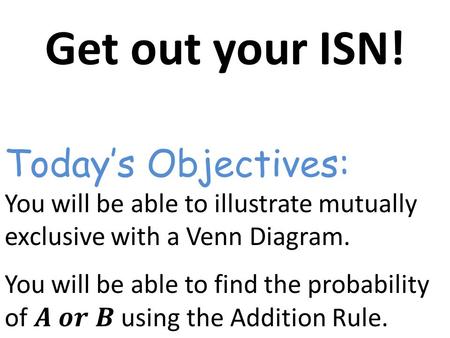 Today’s Objectives:. Warm Up TOC WWK 31-32 Mutually Exclusive & Mutually Exclusive—two events are mutually exclusive if they CANNOT occur at the same.