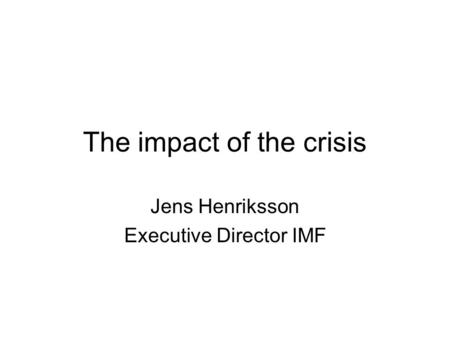 The impact of the crisis Jens Henriksson Executive Director IMF.