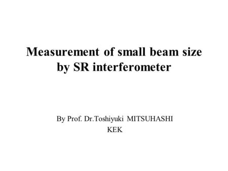 Measurement of small beam size by SR interferometer By Prof. Dr.Toshiyuki MITSUHASHI KEK.