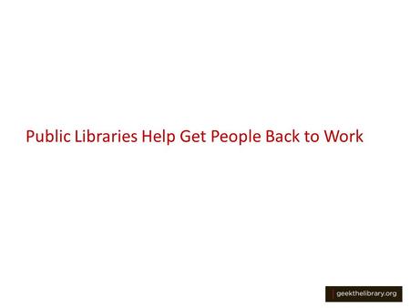 Public Libraries Help Get People Back to Work. More Important Than Ever With high unemployment and many people cutting back on expenses, the role of our.