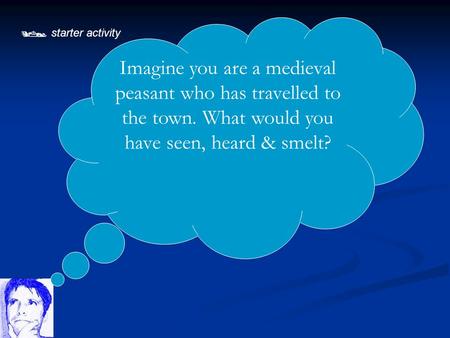  starter activity Imagine you are a medieval peasant who has travelled to the town. What would you have seen, heard & smelt?