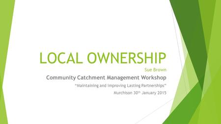 LOCAL OWNERSHIP Sue Brown Community Catchment Management Workshop “Maintaining and Improving Lasting Partnerships” Murchison 30 th January 2015.