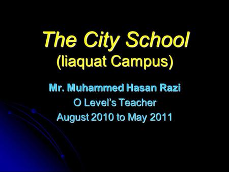 The City School (liaquat Campus) Mr. Muhammed Hasan Razi O Level’s Teacher August 2010 to May 2011.