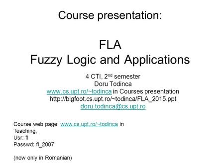 Course presentation: FLA Fuzzy Logic and Applications 4 CTI, 2 nd semester Doru Todinca www.cs.upt.ro/~todincawww.cs.upt.ro/~todinca in Courses presentation.