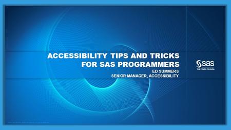 Copyright © 2014, SAS Institute Inc. All rights reserved. ACCESSIBILITY TIPS AND TRICKS FOR SAS PROGRAMMERS ED SUMMERS SENIOR MANAGER, ACCESSIBILITY.