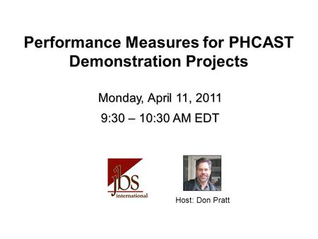 Host: Don Pratt Monday, April 11, 2011 9:30 – 10:30 AM EDT Monday, April 11, 2011 9:30 – 10:30 AM EDT Performance Measures for PHCAST Demonstration Projects.