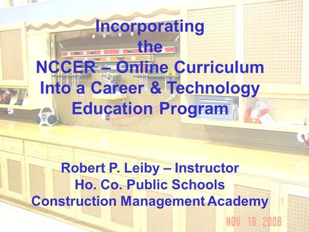 Incorporating the NCCER – Online Curriculum Into a Career & Technology Education Program Robert P. Leiby – Instructor Ho. Co. Public Schools Construction.