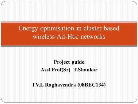 Project guide Asst.Prof(Sr) T.Shankar I.V.L Raghavendra (08BEC134) Energy optimisation in cluster based wireless Ad-Hoc networks.