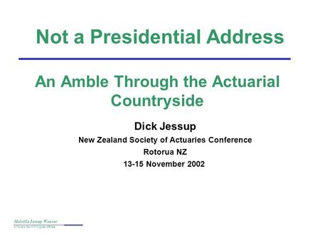 Melville Jessup Weaver A Towers Perrin/Tillinghast Affiliate Not a Presidential Address An Amble Through the Actuarial Countryside Dick Jessup New Zealand.