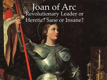 { Joan of Arc Revolutionary Leader or Heretic? Sane or Insane?