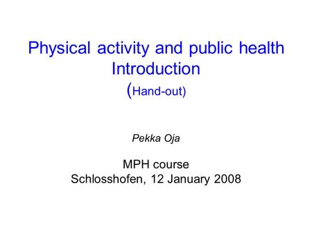 Physical activity and public health Introduction ( Hand-out) Pekka Oja MPH course Schlosshofen, 12 January 2008.