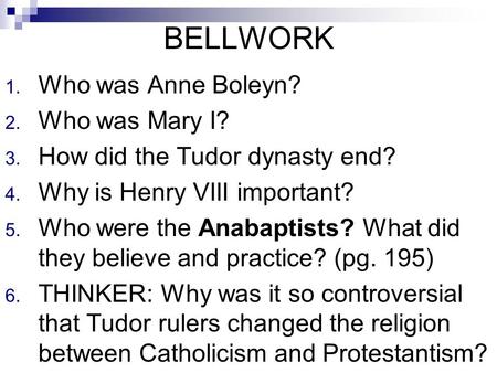 BELLWORK 1. Who was Anne Boleyn? 2. Who was Mary I? 3. How did the Tudor dynasty end? 4. Why is Henry VIII important? 5. Who were the Anabaptists? What.