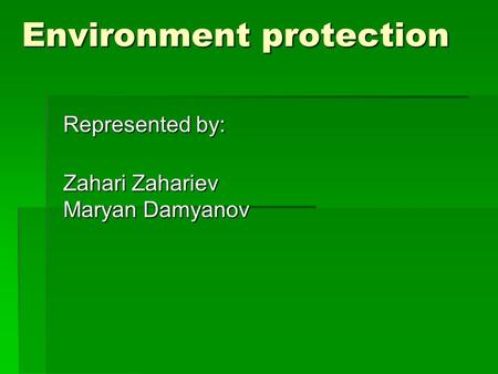 Environment protection Represented by: Zahari Zahariev Maryan Damyanov.