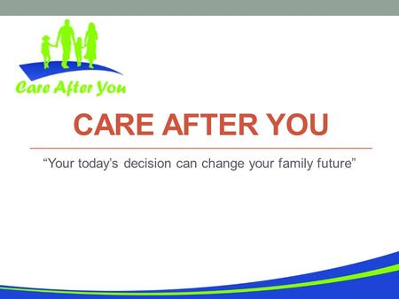 CARE AFTER YOU “Your today’s decision can change your family future”