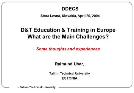 DDECS Stara Lesna, Slovakia, April 20, 2004 Tallinn Technical University D&T Education & Training in Europe What are the Main Challenges? Some thoughts.