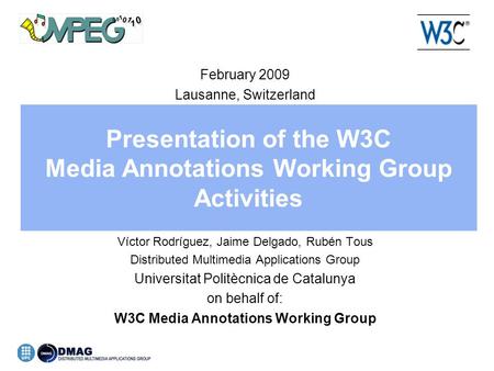 Presentation of the W3C Media Annotations Working Group Activities February 2009 Lausanne, Switzerland Víctor Rodríguez, Jaime Delgado, Rubén Tous Distributed.