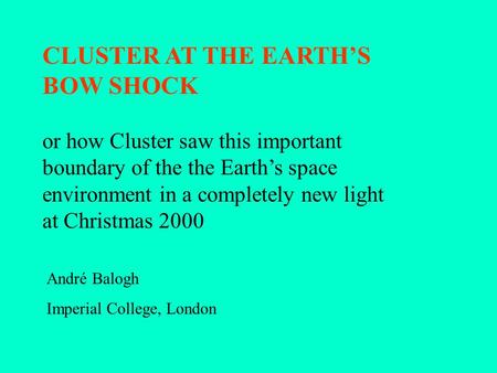 CLUSTER AT THE EARTH’S BOW SHOCK André Balogh Imperial College, London or how Cluster saw this important boundary of the the Earth’s space environment.