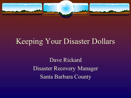 Keeping Your Disaster Dollars Dave Rickard Disaster Recovery Manager Santa Barbara County.