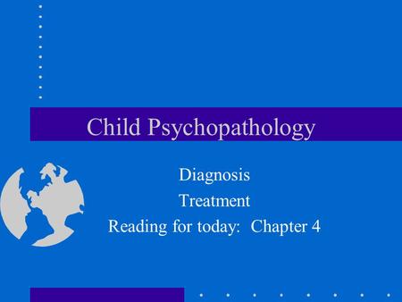 Child Psychopathology Diagnosis Treatment Reading for today: Chapter 4.