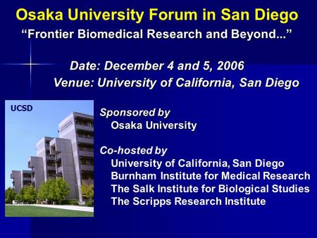 Osaka University Forum in San Diego “Frontier Biomedical Research and Beyond...” Date: December 4 and 5, 2006 Venue: University of California, San Diego.