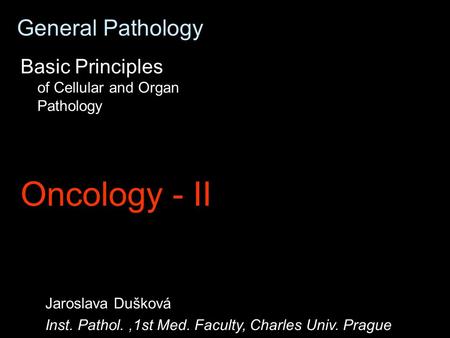 General Pathology Basic Principles of Cellular and Organ Pathology Oncology - II Jaroslava Dušková Inst. Pathol.,1st Med. Faculty, Charles Univ. Prague.