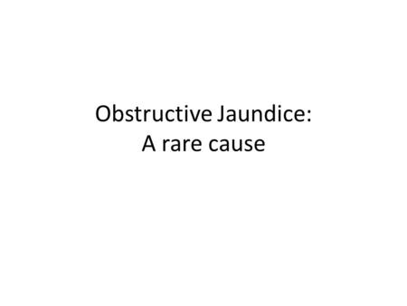 Obstructive Jaundice: A rare cause. A-65-year-old male. Three weeks of jaundice. Upper abdominal pain.