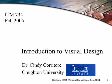 Corritore, MCIT Working Connections, June 2004 1 Introduction to Visual Design Dr. Cindy Corritore Creighton University ITM 734 Fall 2005.