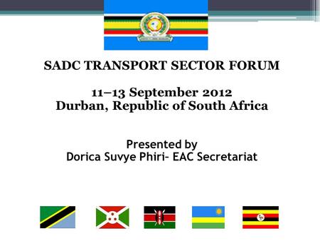 SADC TRANSPORT SECTOR FORUM 11–13 September 2012 Durban, Republic of South Africa Presented by Dorica Suvye Phiri– EAC Secretariat.