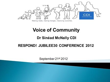 September 21 st 2012 Meeting needs, making changes, improving outcomes. Dr Sinéad McNally CDI Voice of Community RESPOND! JUBILEE30 CONFERENCE 2012.