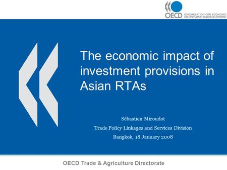 1 The economic impact of investment provisions in Asian RTAs Sébastien Miroudot Trade Policy Linkages and Services Division Bangkok, 18 January 2008 OECD.