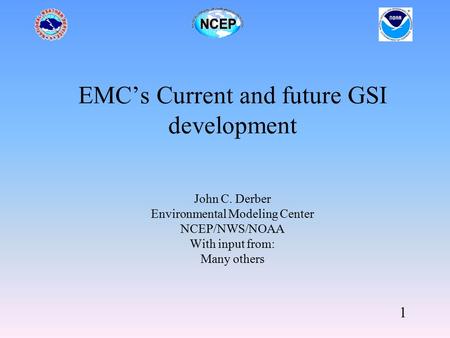 1 EMC’s Current and future GSI development John C. Derber Environmental Modeling Center NCEP/NWS/NOAA With input from: Many others.