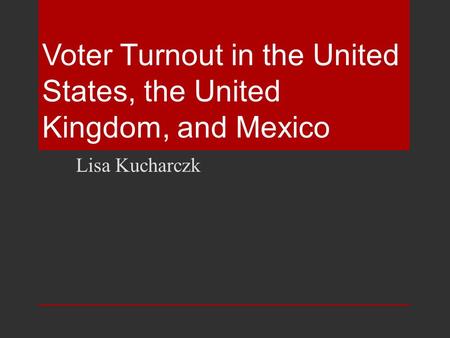 Voter Turnout in the United States, the United Kingdom, and Mexico Lisa Kucharczk.