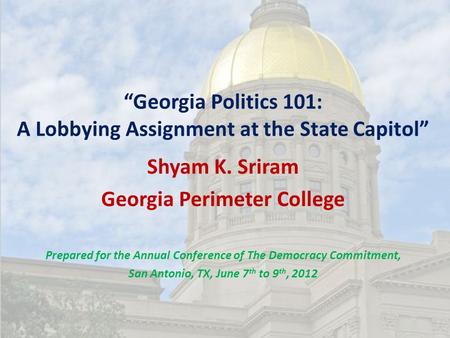 “Georgia Politics 101: A Lobbying Assignment at the State Capitol” Shyam K. Sriram Georgia Perimeter College Prepared for the Annual Conference of The.